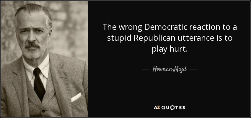The wrong Democratic reaction to a stupid Republican utterance is to play hurt. - Hooman Majd