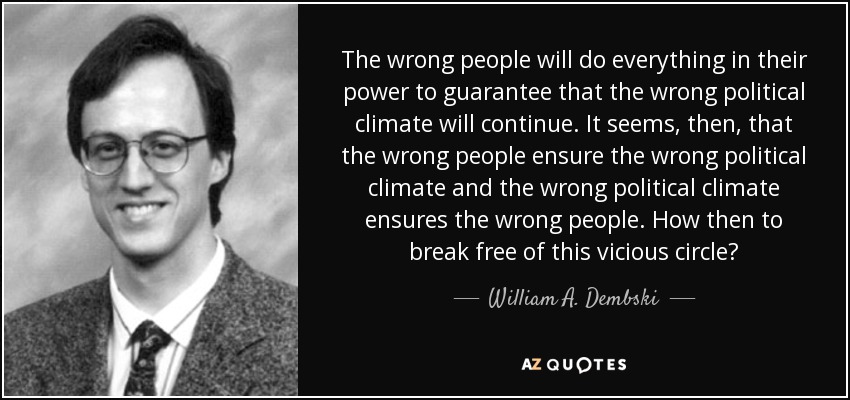 The wrong people will do everything in their power to guarantee that the wrong political climate will continue. It seems, then, that the wrong people ensure the wrong political climate and the wrong political climate ensures the wrong people. How then to break free of this vicious circle? - William A. Dembski