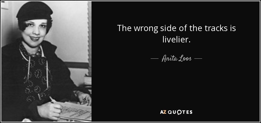 The wrong side of the tracks is livelier. - Anita Loos