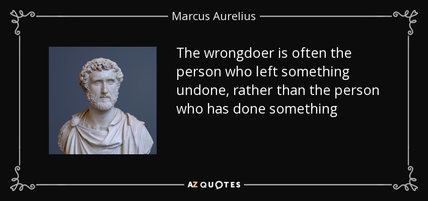 The wrongdoer is often the person who left something undone, rather than the person who has done something - Marcus Aurelius