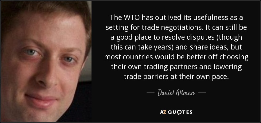 The WTO has outlived its usefulness as a setting for trade negotiations. It can still be a good place to resolve disputes (though this can take years) and share ideas, but most countries would be better off choosing their own trading partners and lowering trade barriers at their own pace. - Daniel Altman