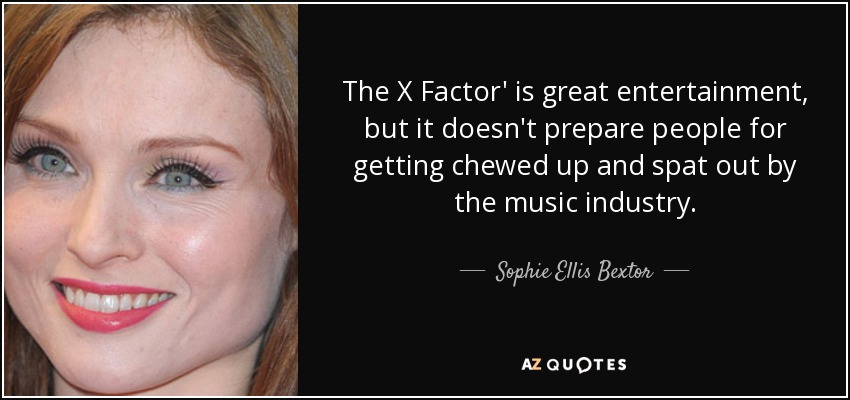 The X Factor' is great entertainment, but it doesn't prepare people for getting chewed up and spat out by the music industry. - Sophie Ellis Bextor