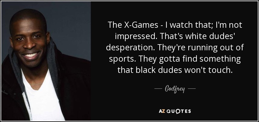 The X-Games - I watch that; I'm not impressed. That's white dudes' desperation. They're running out of sports. They gotta find something that black dudes won't touch. - Godfrey