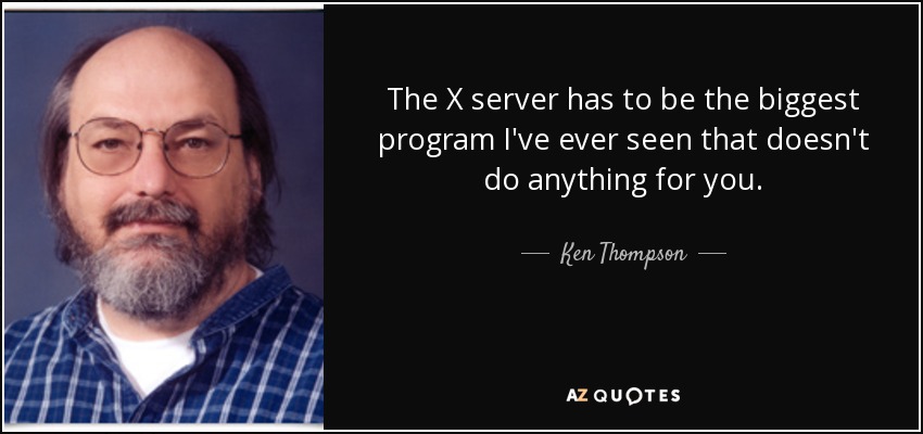 The X server has to be the biggest program I've ever seen that doesn't do anything for you. - Ken Thompson