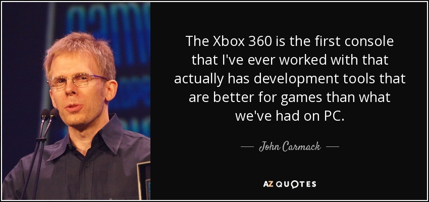 The Xbox 360 is the first console that I've ever worked with that actually has development tools that are better for games than what we've had on PC. - John Carmack