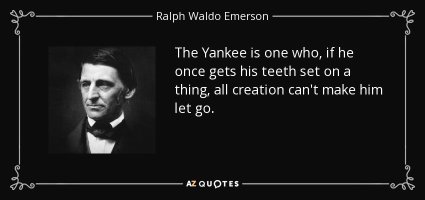The Yankee is one who, if he once gets his teeth set on a thing, all creation can't make him let go. - Ralph Waldo Emerson