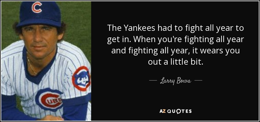 The Yankees had to fight all year to get in. When you're fighting all year and fighting all year, it wears you out a little bit. - Larry Bowa