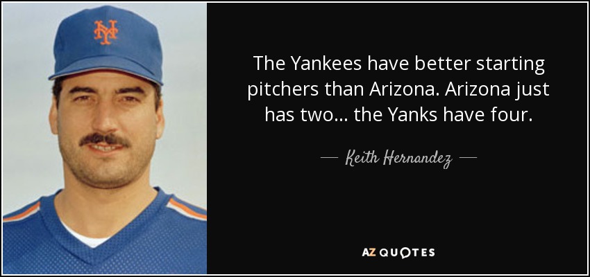 The Yankees have better starting pitchers than Arizona. Arizona just has two... the Yanks have four. - Keith Hernandez