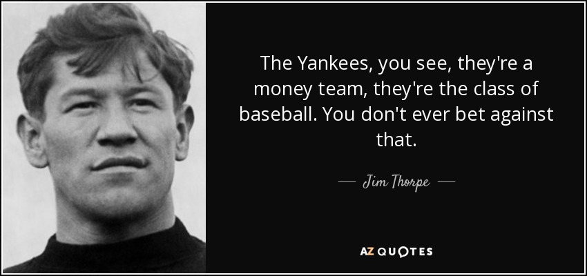 The Yankees, you see, they're a money team, they're the class of baseball. You don't ever bet against that. - Jim Thorpe