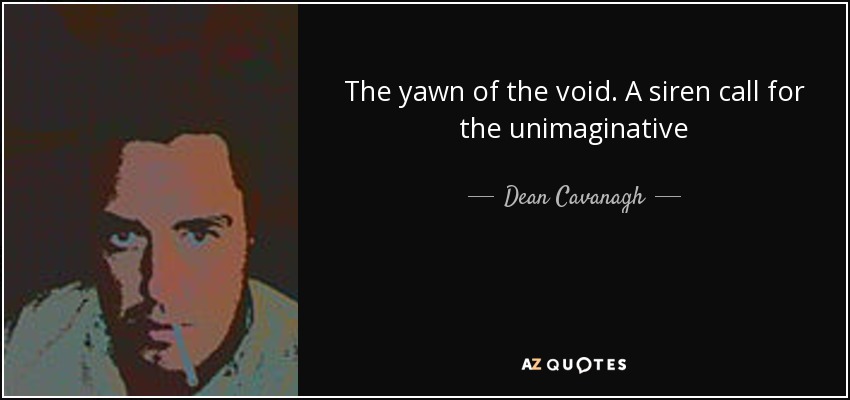 The yawn of the void. A siren call for the unimaginative - Dean Cavanagh