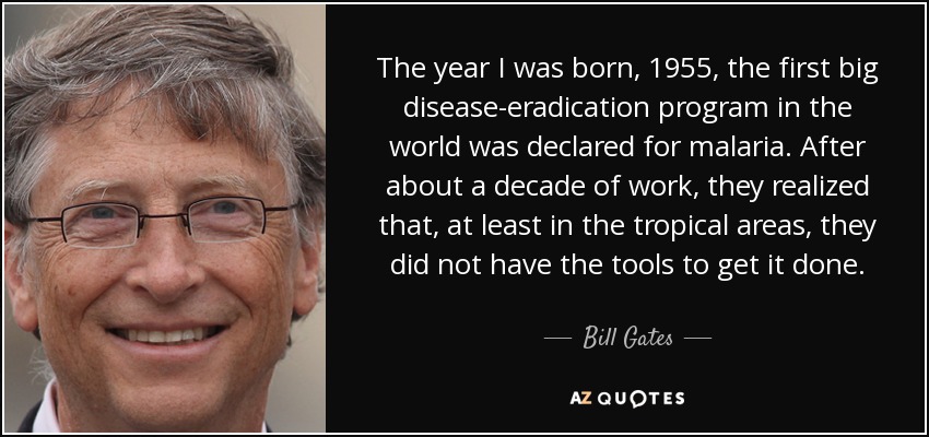 The year I was born, 1955, the first big disease-eradication program in the world was declared for malaria. After about a decade of work, they realized that, at least in the tropical areas, they did not have the tools to get it done. - Bill Gates