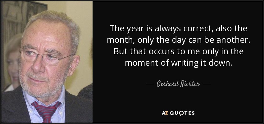 The year is always correct, also the month, only the day can be another. But that occurs to me only in the moment of writing it down. - Gerhard Richter