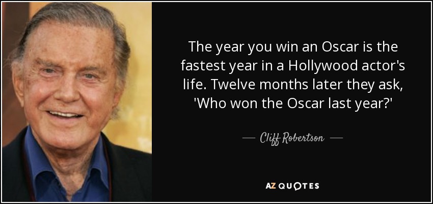The year you win an Oscar is the fastest year in a Hollywood actor's life. Twelve months later they ask, 'Who won the Oscar last year?' - Cliff Robertson