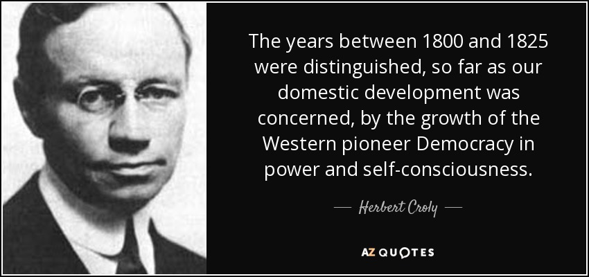 The years between 1800 and 1825 were distinguished, so far as our domestic development was concerned, by the growth of the Western pioneer Democracy in power and self-consciousness. - Herbert Croly