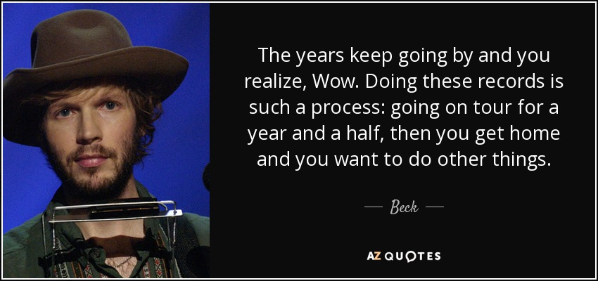 The years keep going by and you realize, Wow. Doing these records is such a process: going on tour for a year and a half, then you get home and you want to do other things. - Beck