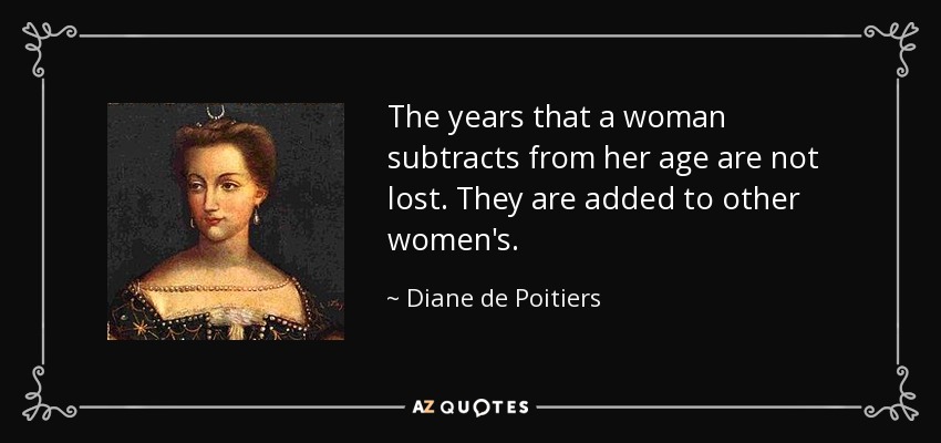 The years that a woman subtracts from her age are not lost. They are added to other women's. - Diane de Poitiers