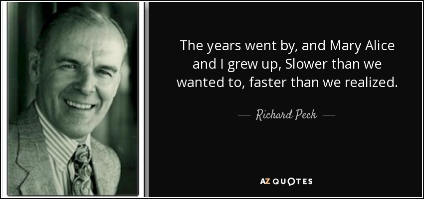 The years went by, and Mary Alice and I grew up, Slower than we wanted to, faster than we realized. - Richard Peck