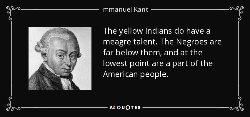 The yellow Indians do have a meagre talent. The Negroes are far below them, and at the lowest point are a part of the American people. - Immanuel Kant