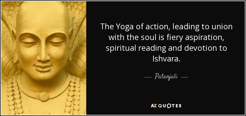 The Yoga of action, leading to union with the soul is fiery aspiration, spiritual reading and devotion to Ishvara. - Patanjali