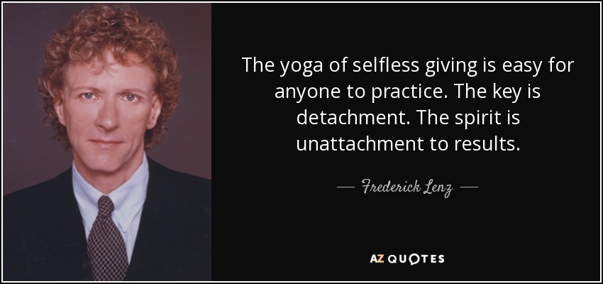 The yoga of selfless giving is easy for anyone to practice. The key is detachment. The spirit is unattachment to results. - Frederick Lenz