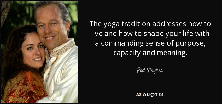 The yoga tradition addresses how to live and how to shape your life with a commanding sense of purpose, capacity and meaning. - Rod Stryker