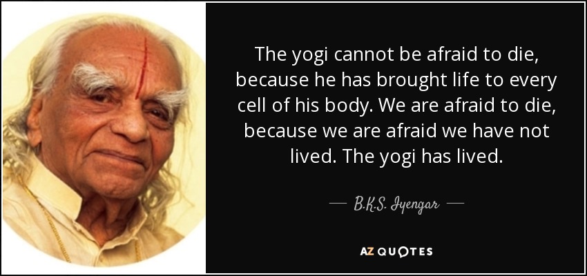 The yogi cannot be afraid to die, because he has brought life to every cell of his body. We are afraid to die, because we are afraid we have not lived. The yogi has lived. - B.K.S. Iyengar