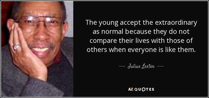 The young accept the extraordinary as normal because they do not compare their lives with those of others when everyone is like them. - Julius Lester