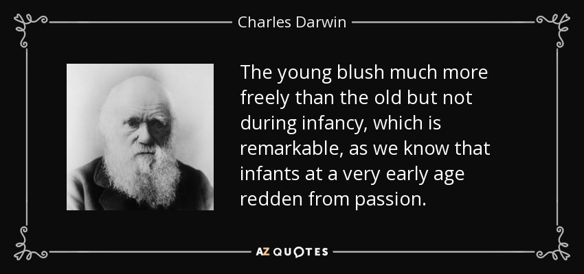 The young blush much more freely than the old but not during infancy, which is remarkable, as we know that infants at a very early age redden from passion. - Charles Darwin