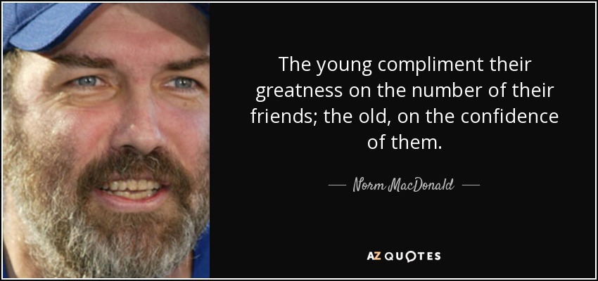 The young compliment their greatness on the number of their friends; the old, on the confidence of them. - Norm MacDonald