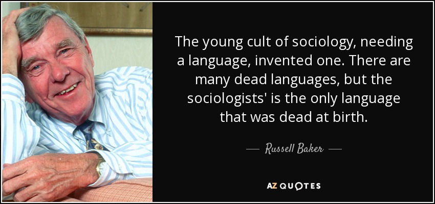 The young cult of sociology, needing a language, invented one. There are many dead languages, but the sociologists' is the only language that was dead at birth. - Russell Baker