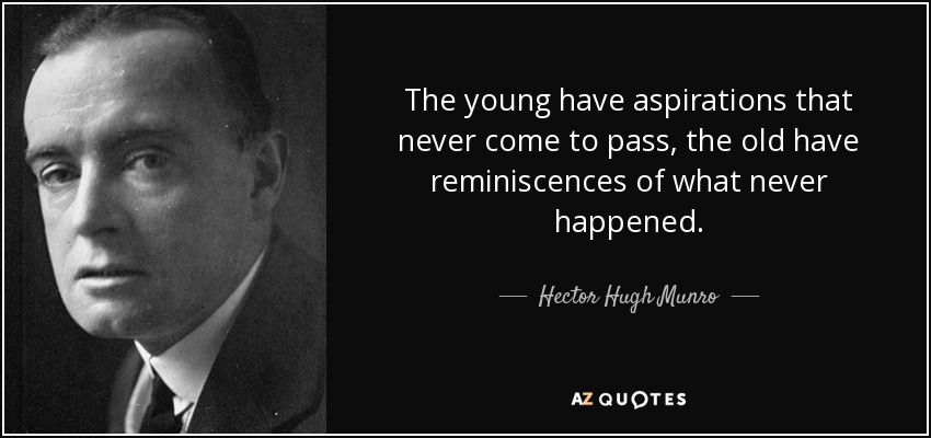 The young have aspirations that never come to pass, the old have reminiscences of what never happened. - Hector Hugh Munro