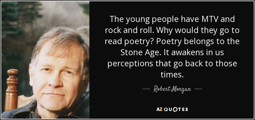The young people have MTV and rock and roll. Why would they go to read poetry? Poetry belongs to the Stone Age. It awakens in us perceptions that go back to those times. - Robert Morgan