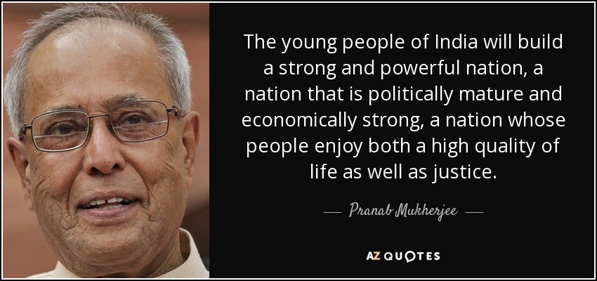 The young people of India will build a strong and powerful nation, a nation that is politically mature and economically strong, a nation whose people enjoy both a high quality of life as well as justice. - Pranab Mukherjee