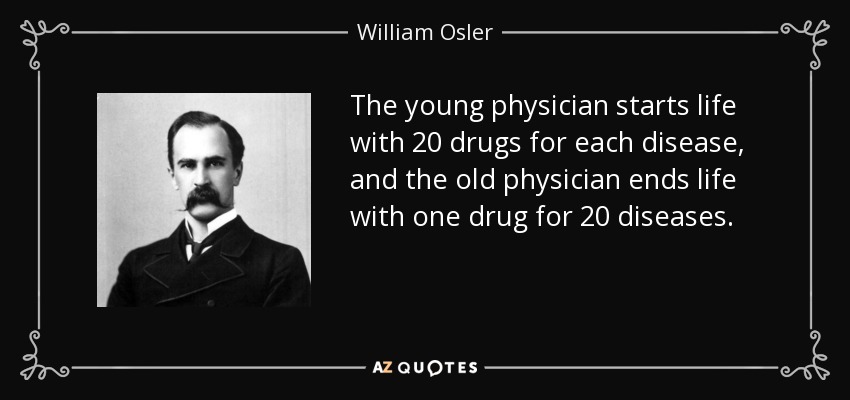 The young physician starts life with 20 drugs for each disease, and the old physician ends life with one drug for 20 diseases. - William Osler