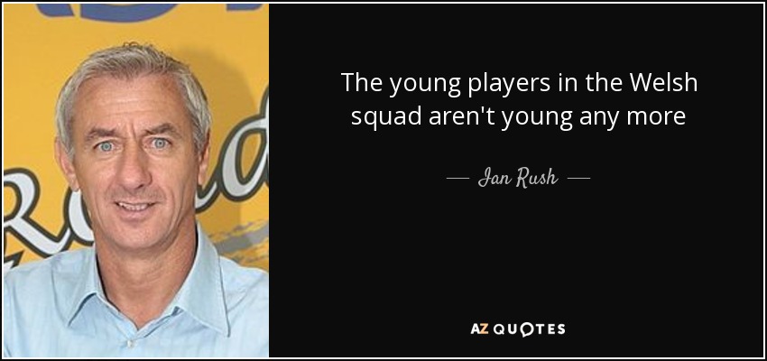 The young players in the Welsh squad aren't young any more - Ian Rush