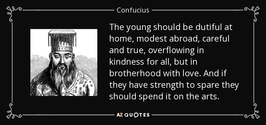 The young should be dutiful at home, modest abroad, careful and true, overflowing in kindness for all, but in brotherhood with love. And if they have strength to spare they should spend it on the arts. - Confucius
