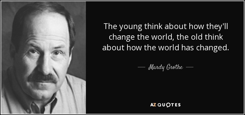 The young think about how they'll change the world, the old think about how the world has changed. - Mardy Grothe