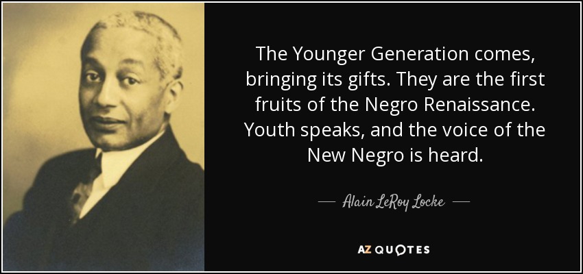 The Younger Generation comes, bringing its gifts. They are the first fruits of the Negro Renaissance. Youth speaks, and the voice of the New Negro is heard. - Alain LeRoy Locke