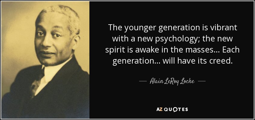 The younger generation is vibrant with a new psychology; the new spirit is awake in the masses . . . Each generation . . . will have its creed. - Alain LeRoy Locke