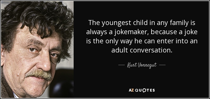 The youngest child in any family is always a jokemaker, because a joke is the only way he can enter into an adult conversation. - Kurt Vonnegut