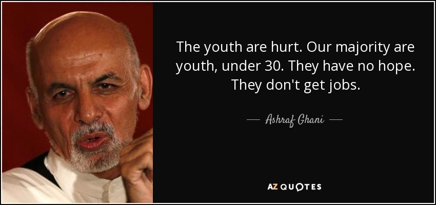 The youth are hurt. Our majority are youth, under 30. They have no hope. They don't get jobs. - Ashraf Ghani