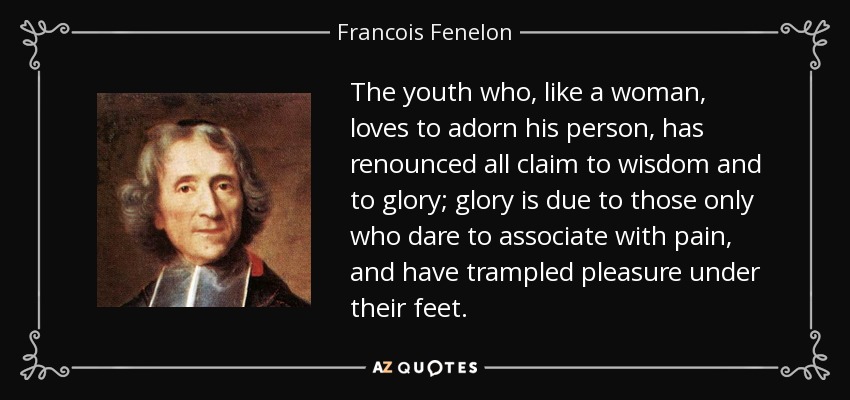 The youth who, like a woman, loves to adorn his person, has renounced all claim to wisdom and to glory; glory is due to those only who dare to associate with pain, and have trampled pleasure under their feet. - Francois Fenelon