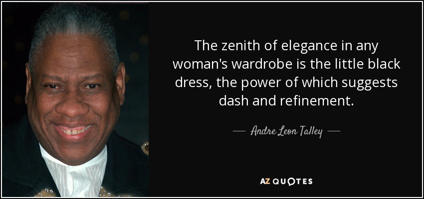 The zenith of elegance in any woman's wardrobe is the little black dress, the power of which suggests dash and refinement. - Andre Leon Talley