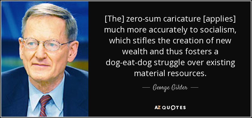 [The] zero-sum caricature [applies] much more accurately to socialism, which stifles the creation of new wealth and thus fosters a dog-eat-dog struggle over existing material resources. - George Gilder