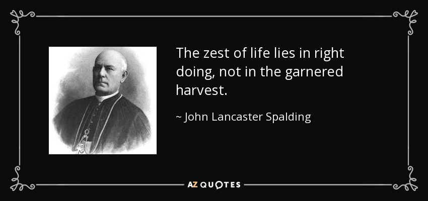 The zest of life lies in right doing, not in the garnered harvest. - John Lancaster Spalding