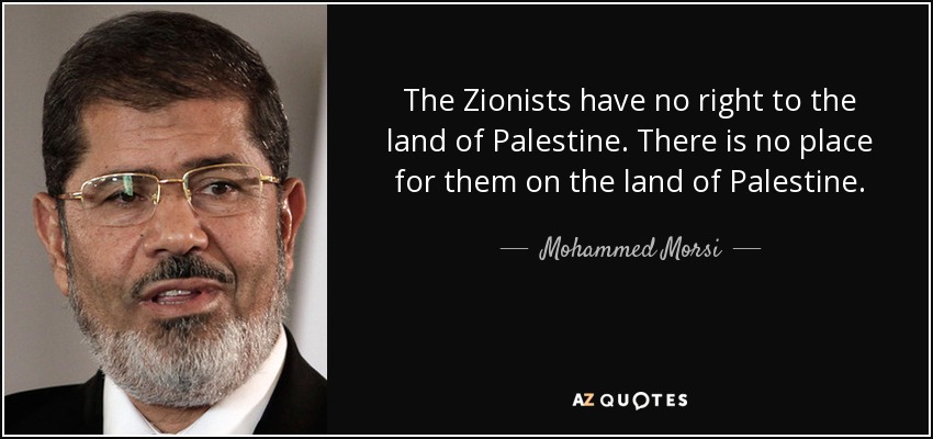 The Zionists have no right to the land of Palestine. There is no place for them on the land of Palestine. - Mohammed Morsi