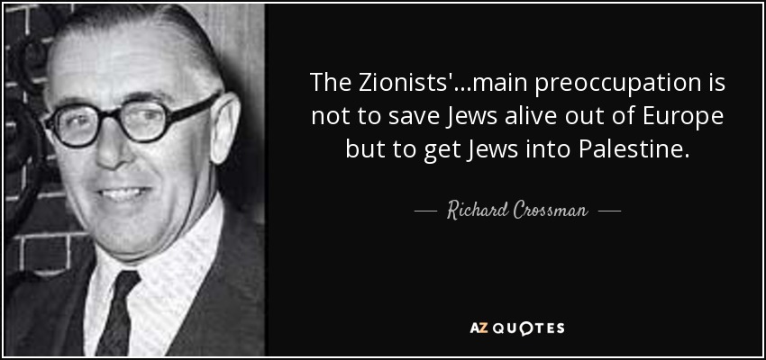 The Zionists'...main preoccupation is not to save Jews alive out of Europe but to get Jews into Palestine. - Richard Crossman