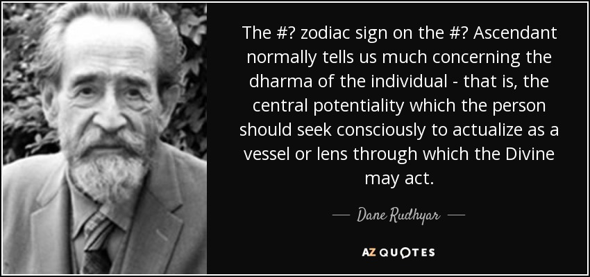 The #‎ zodiac sign on the #‎ Ascendant normally tells us much concerning the dharma of the individual - that is, the central potentiality which the person should seek consciously to actualize as a vessel or lens through which the Divine may act. - Dane Rudhyar