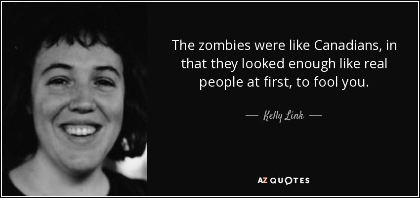 The zombies were like Canadians, in that they looked enough like real people at first, to fool you. - Kelly Link