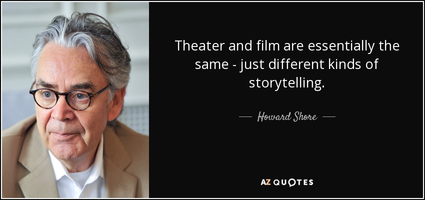 Theater and film are essentially the same - just different kinds of storytelling. - Howard Shore